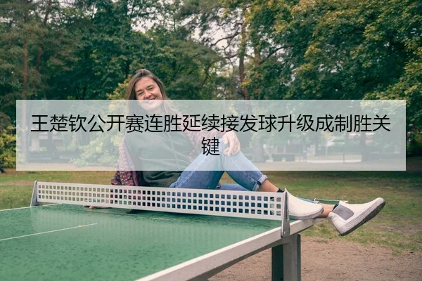 王楚钦公开赛连胜延续接发球升级成制胜关键