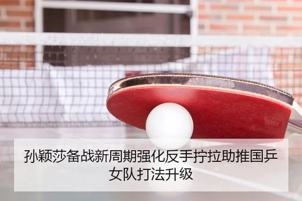 孙颖莎备战新周期强化反手拧拉助推国乒女队打法升级