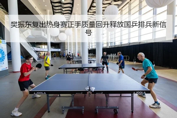 樊振东复出热身赛正手质量回升释放国乒排兵新信号