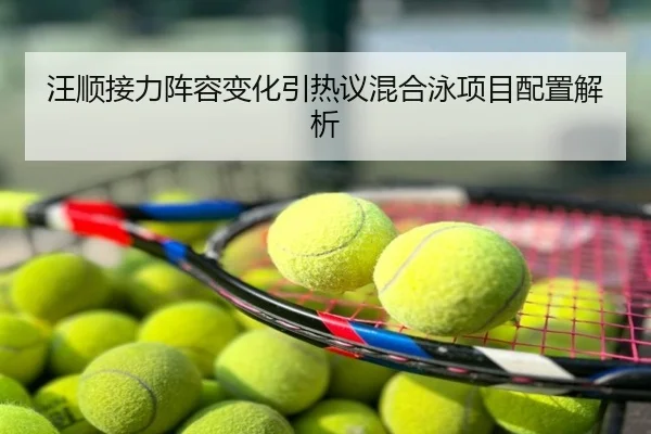 汪顺接力阵容变化引热议混合泳项目配置解析
