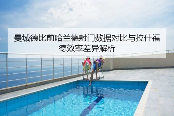曼城德比前哈兰德射门数据对比与拉什福德效率差异解析