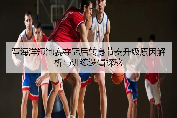 覃海洋短池赛夺冠后转身节奏升级原因解析与训练逻辑探秘
